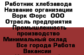 Работник хлебзавода › Название организации ­ Ворк Форс, ООО › Отрасль предприятия ­ Промышленность, производство › Минимальный оклад ­ 27 000 - Все города Работа » Вакансии   . Ивановская обл.